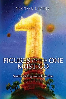 Figures Of The One Must Go: Symbolical Logo-Roots Book One-..