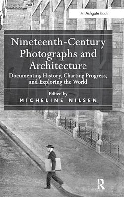 Nineteenth-Century Photographs And Architecture: Documenting History, Charting Progress, And Exploring The World-..