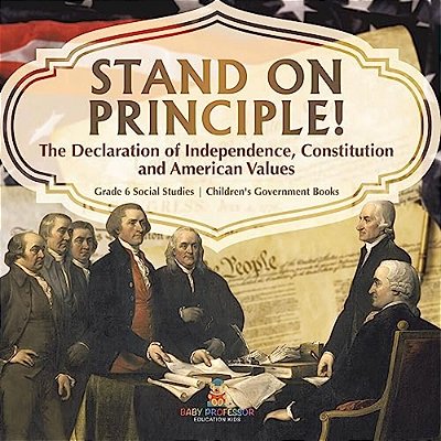 Stand On Principle!: The Declaration Of Independence, Constitution And American Values Grade 6 Social Studies Children's Government Books-..