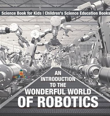 An Introduction To The Wonderful World Of Robotics - Science Book For Kids Children's Science Education Books-..