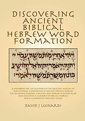 Discovering Ancient Biblical Hebrew Word Formation: A Workbook For The Discovery Of The Original Nature Of Derivational Morphology Of Ancient Biblical-..