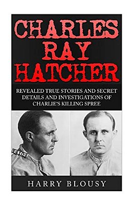 Charles Ray Hatcher: Revealed - True Stories, Private Details And Secret Investigations Of Charlie's Killing Sprees-..