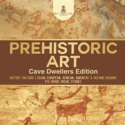 Prehistoric Art - Cave Dwellers Edition - History For Kids Asian, European, African, Americas & Oceanic Regions 4Th Grade Children's Prehistoric Books-..