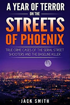 A Year Of Terror On The Streets Of Phoenix: True Crime Cases Of The Serial Killer Shooters And The Baseline Killer-..