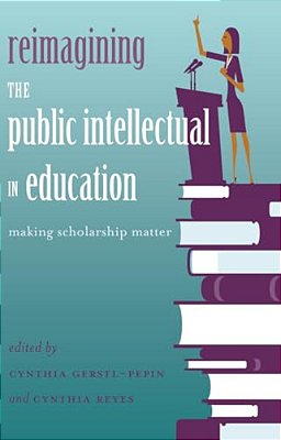 Reimagining The Public Intellectual In Education: Making Scholarship Matter-..