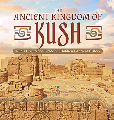 The Ancient Kingdom Of Kush Nubia Civilization Grade 5 Children's Ancient History-..