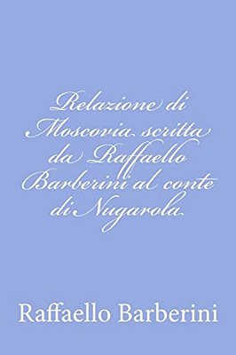 Relazione Di Moscovia Scritta Da Raffaello Barberini Al Conte Di Nugarola-..