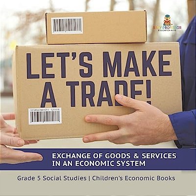 Let's Make A Trade!: Exchange Of Goods & Services In An Economic System Grade 5 Social Studies Children's Economic Books-..