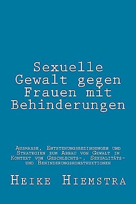 Sexuelle Gewalt Gegen Frauen Mit Behinderungen: Ausmaße, Entstehungsbedingungen Und Strategien Zum Abbau Von Gewalt Im Kontext Von Geschlechts-, Sexua-..