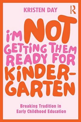 I'm Not Getting Them Ready For Kindergarten: Breaking Tradition In Early Childhood Education-..