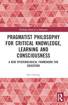 Pragmatist Philosophy For Critical Knowledge, Learning And Consciousness: A New Epistemological Framework For Education-..
