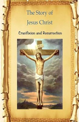 The Story Of Jesus Christ Crucifixion And Resurrection: Crucifixion And Resurrection-..