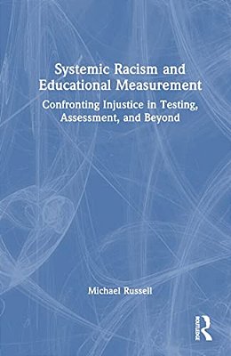 Systemic Racism And Educational Measurement: Confronting Injustice In Testing, Assessment, And Beyond-..