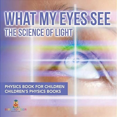 What My Eyes See: The Science Of Light - Physics Book For Children Children's Physics Books-..