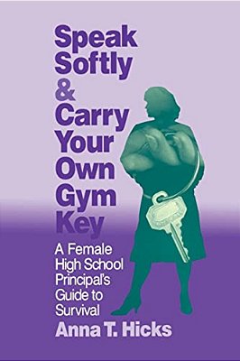 Speak Softly & Carry Your Own Gym Key: A Female High School Principal's Guide To Survival-..