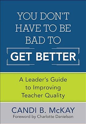 You Don't Have To Be Bad To Get Better: A Leader's Guide To Improving Teacher Quality-..
