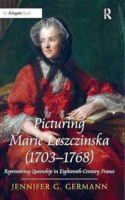 Picturing Marie Leszczinska (1703-1768): Representing Queenship In Eighteenth-Century France-..