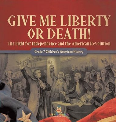Give Me Liberty Or Death! The Fight For Independence And The American Revolution Grade 7 Children's American History-..