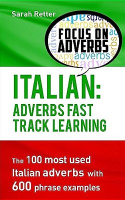 Italian: Adverbs Fast Track Learning: The 100 Most Used Italian Adverbs With 600 Phrase Examples. -..