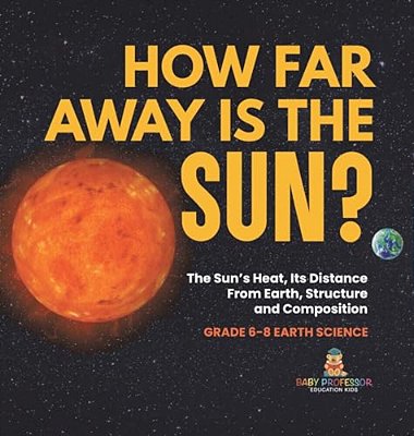How Far Away Is The Sun? The Sun's Heat, Its Distance From Earth, Structure And Composition Grade 6-8 Earth Science-..