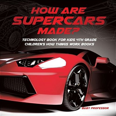 How Are Supercars Made? Technology Book For Kids 4Th Grade Children's How Things Work Books-..