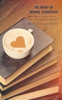 Heart Of School Leadership: What Education Leaders Need To Create A Thriving School Community-..