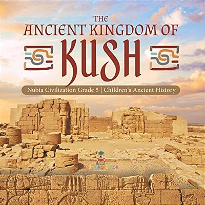 The Ancient Kingdom Of Kush Nubia Civilization Grade 5 Children's Ancient History-..