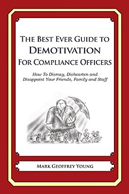 The Best Ever Guide To Demotivation For Compliance Officers: How To Dismay, Dishearten And Disappoint Your Friends, Family And Staff-..