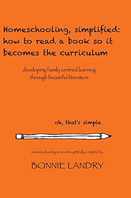 Homeschooling, Simplified: How To Read A Book So It Becomes The Curriculum: Developing Family Centred Learning Through Beautiful Literature-..