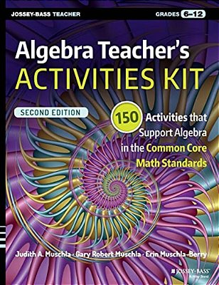 Algebra Teacher's Activities Kit: 150 Activities That Support Algebra In The Common Core Math Standards, Grades 6-12-..