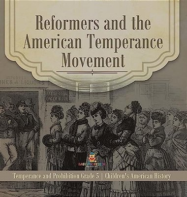 Reformers And The American Temperance Movement Temperance And Prohibition Grade 5 Children's American History-..