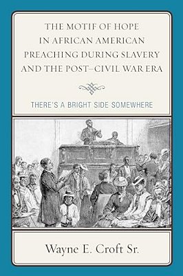 Motif Of Hope In African American Preaching During Slavery And The Post-Civil War Era: There's A Bright Side Somewhere-..