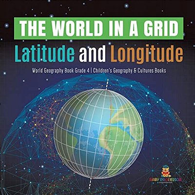 The World In A Grid: Latitude And Longitude World Geography Book Grade 4 Children's Geography & Cultures Books-..