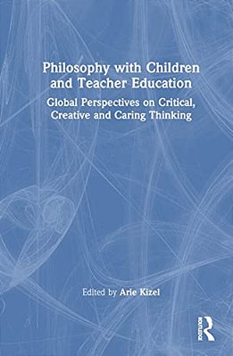 Philosophy With Children And Teacher Education: Global Perspectives On Critical, Creative And Caring Thinking-..