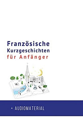 Französische Kurzgeschichten Für Anfänger + Audiomaterial: Verbessere Deine Lese- Und Hörverständnis Der Französischen Sprache-..