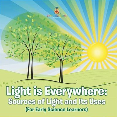 Light Is Everywhere: Sources Of Light And Its Uses (For Early Learners)-..