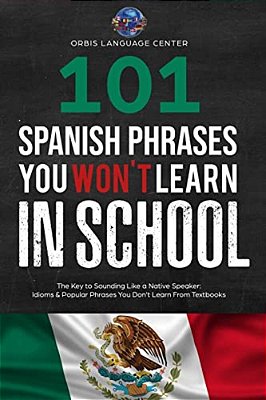 101 Spanish Phrases You Won't Learn In School: The Key To Sounding Like A Native Speaker: Idioms & Popular Phrases You Don't Learn From Textbooks. Rap-..