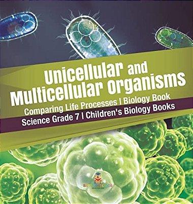 Unicellular And Multicellular Organisms Comparing Life Processes Biology Book Science Grade 7 Children's Biology Books-..