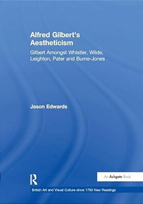 Alfred Gilbert's Aestheticism: Gilbert Amongst Whistler, Wilde, Leighton, Pater And Burne-Jones-..