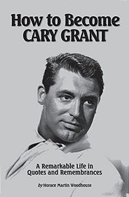 How To Become Cary Grant: A Remarkable Life In Quotes And Remembrances-..