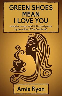 Green Shoes Mean I Love You: Memoirs, Essays, Short Fiction And Poetry By The Author Of The Seattle No-..
