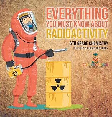 Everything You Must Know About Radioactivity 6Th Grade Chemistry Children's Chemistry Books-..