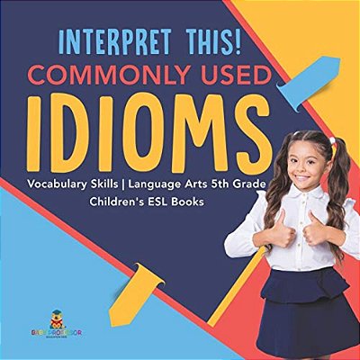 Interpret This! Commonly Used Idioms Vocabulary Skills Language Arts 5Th Grade Children's Esl Books-..