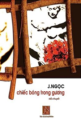 Chiec Bong Trong Guong: Tieu Thuyet Chiec Bong Trong Guong, Tac Gia J. Ngoc Da Viet Vao Nhung Ngay Dau Sau Khi Dinh Cu Tai Hoa Ky. Nhung Doi Th-..