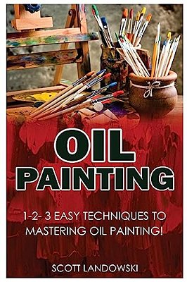 Oil Painting: 1-2-3 Easy Techniques To Mastering Oil Painting!-..