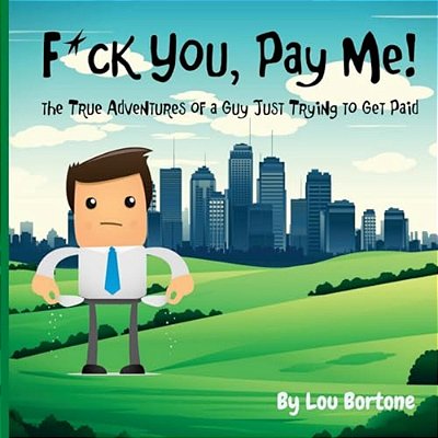 F*ck You, Pay Me!: The True Adventures Of A Guy Just Trying To Get Paid-..