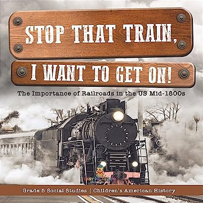 Stop That Train, I Want To Get On!: The Importance Of Railroads In The US Mid-1800s Grade 5 Social Studies Children's American History-..