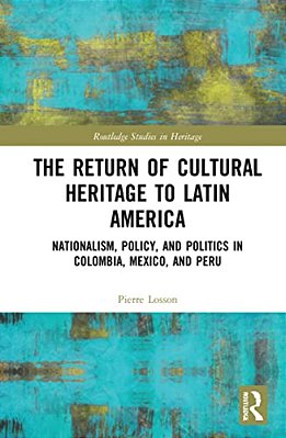 The Return Of Cultural Heritage To Latin America: Nationalism, Policy, And Politics In Colombia, Mexico, And Peru-..