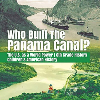 Who Built The The Panama Canal? The U. S. As A World Power 6Th Grade History Children's American History-..