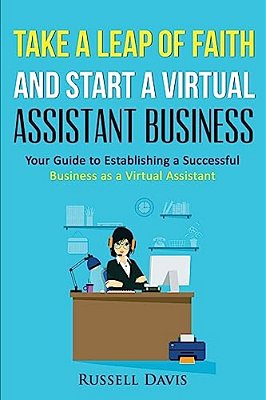 Take A Leap Of Faith And Start A Virtual Assistant Business: Your Guide To Establishing A Successful Business As A Virtual Assistant-..